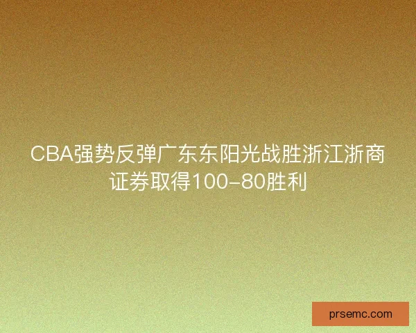 CBA强势反弹广东东阳光战胜浙江浙商证券取得100-80胜利