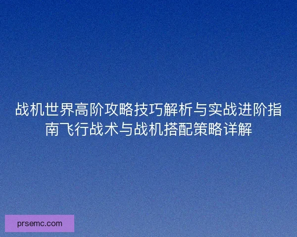 战机世界高阶攻略技巧解析与实战进阶指南飞行战术与战机搭配策略详解