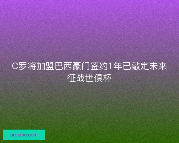 C罗将加盟巴西豪门签约1年已敲定未来征战世俱杯