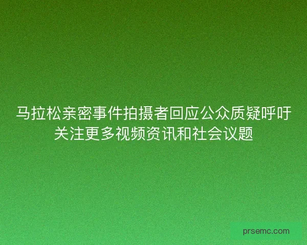 马拉松亲密事件拍摄者回应公众质疑呼吁关注更多视频资讯和社会议题